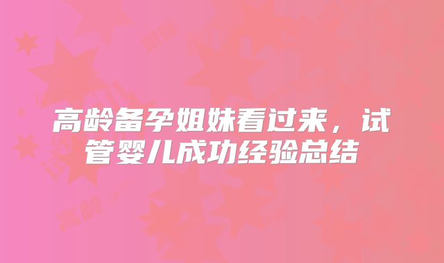高龄备孕姐妹看过来，试管婴儿成功经验总结