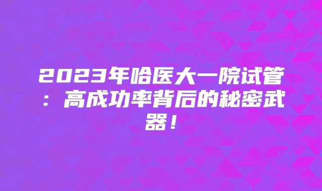 2023年哈医大一院试管：高成功率背后的秘密武器！