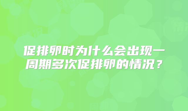 促排卵时为什么会出现一周期多次促排卵的情况？
