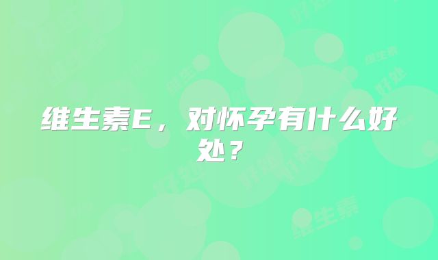 维生素E，对怀孕有什么好处？