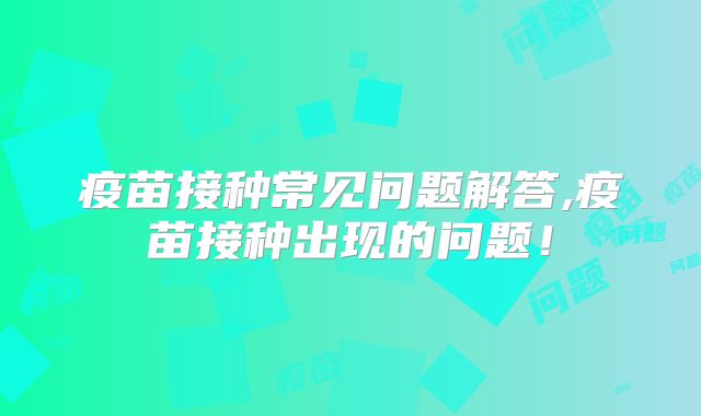 疫苗接种常见问题解答,疫苗接种出现的问题！