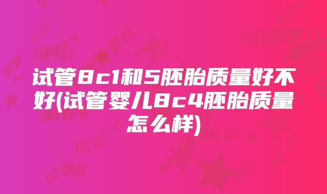 试管8c1和5胚胎质量好不好(试管婴儿8c4胚胎质量怎么样)