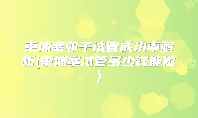 柬埔寨卵子试管成功率解析(柬埔寨试管多少钱能做)