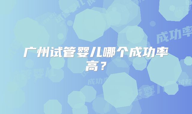 广州试管婴儿哪个成功率高?