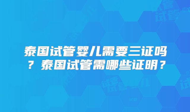 泰国试管婴儿需要三证吗？泰国试管需哪些证明？