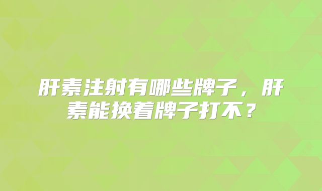 肝素注射有哪些牌子，肝素能换着牌子打不？