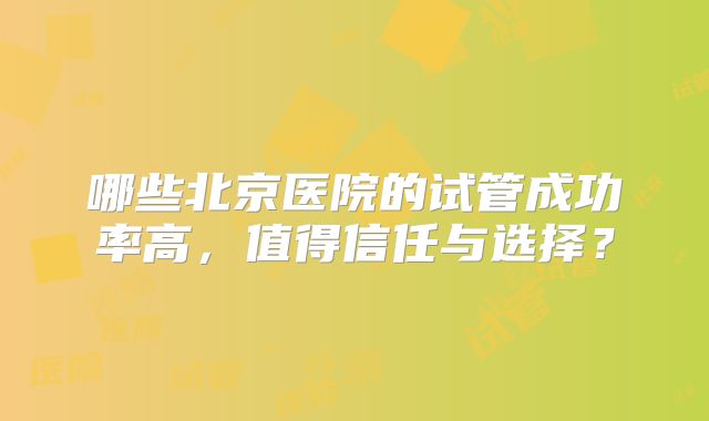 哪些北京医院的试管成功率高，值得信任与选择？