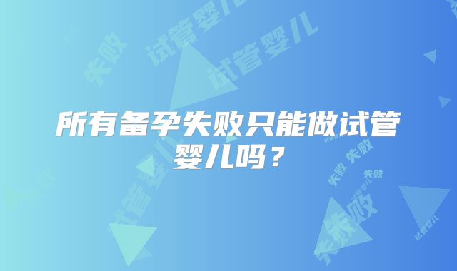 所有备孕失败只能做试管婴儿吗？
