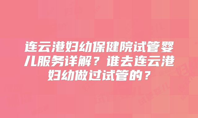 连云港妇幼保健院试管婴儿服务详解？谁去连云港妇幼做过试管的？