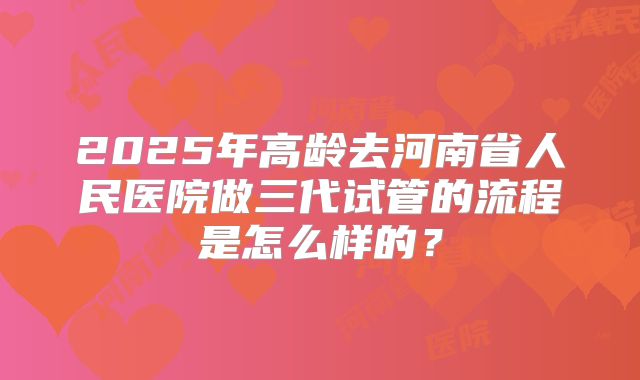 2025年高龄去河南省人民医院做三代试管的流程是怎么样的？
