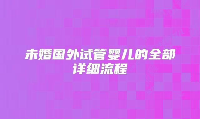 未婚国外试管婴儿的全部详细流程
