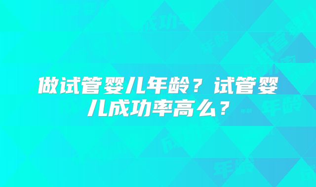 做试管婴儿年龄？试管婴儿成功率高么？