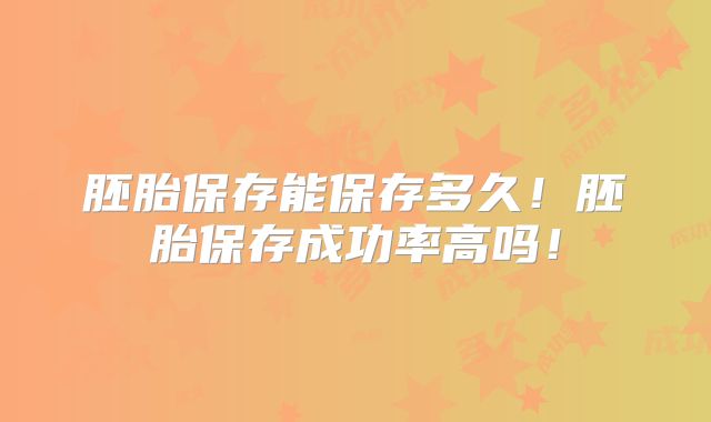 胚胎保存能保存多久！胚胎保存成功率高吗！