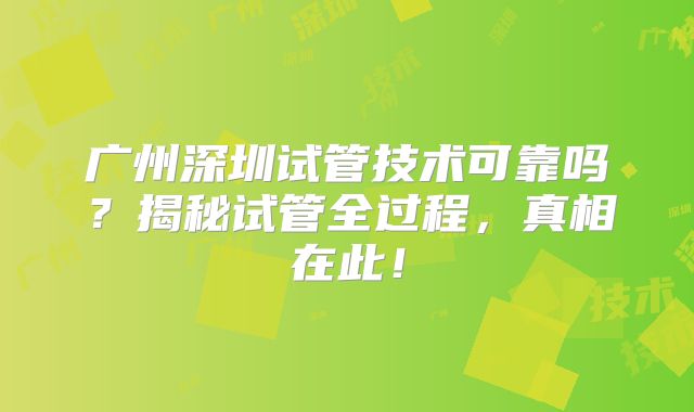 广州深圳试管技术可靠吗?揭秘试管全过程,真相在此!