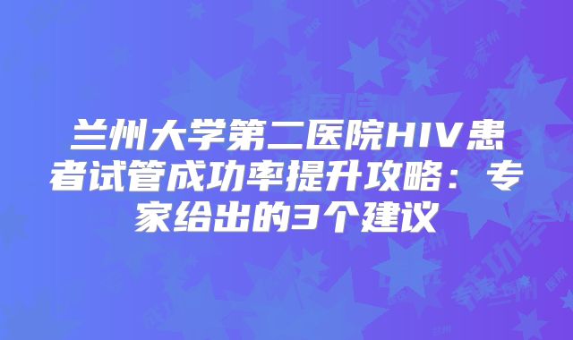 兰州大学第二医院HIV患者试管成功率提升攻略：专家给出的3个建议