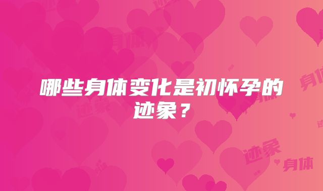 哪些身体变化是初怀孕的迹象？
