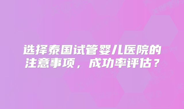 选择泰国试管婴儿医院的注意事项，成功率评估？