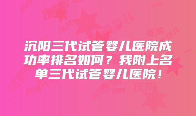 沉阳三代试管婴儿医院成功率排名如何?我附上名单三代试管婴儿医院!