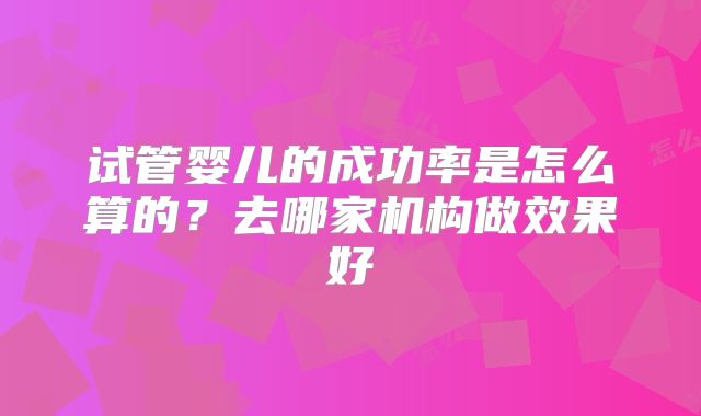 试管婴儿的成功率是怎么算的？去哪家机构做效果好