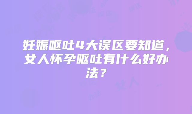 妊娠呕吐4大误区要知道,女人怀孕呕吐有什么好办法?