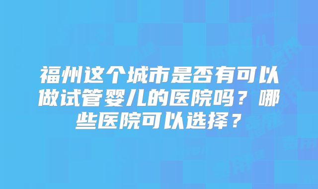 福州这个城市是否有可以做试管婴儿的医院吗？哪些医院可以选择？