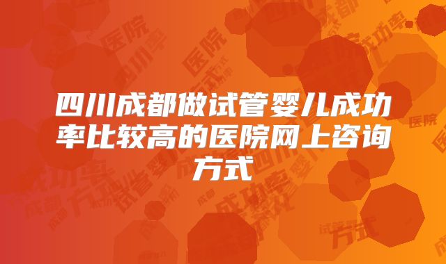 四川成都做试管婴儿成功率比较高的医院网上咨询方式