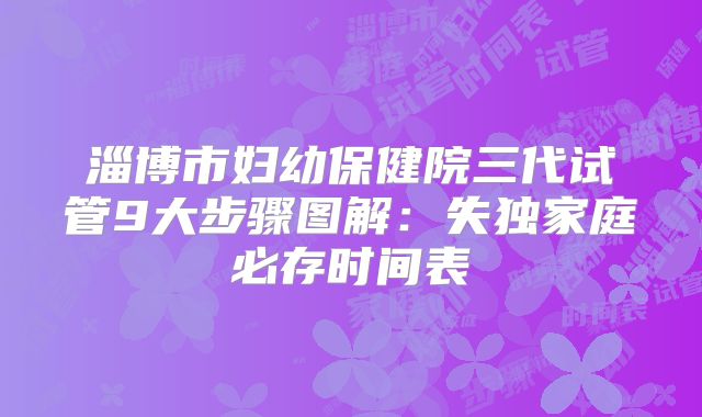 淄博市妇幼保健院三代试管9大步骤图解：失独家庭必存时间表