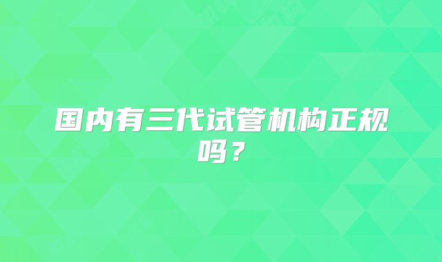 国内有三代试管机构正规吗?