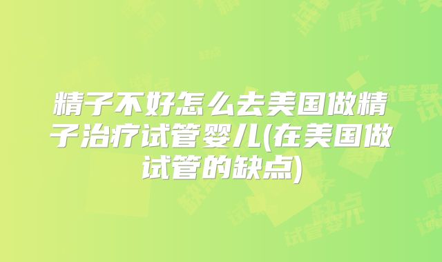 精子不好怎么去美国做精子治疗试管婴儿(在美国做试管的缺点)