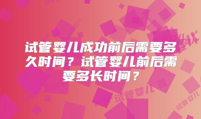 试管婴儿成功前后需要多久时间?试管婴儿前后需要多长时间?