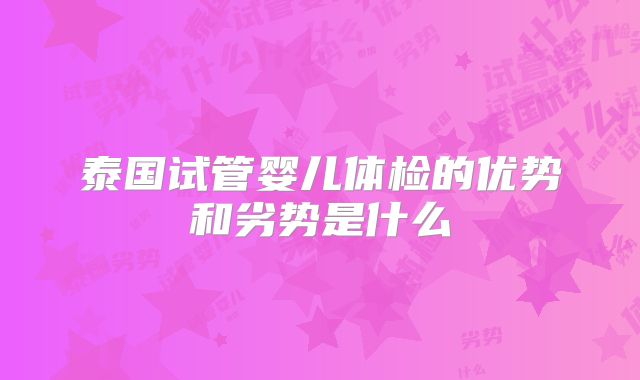 泰国试管婴儿体检的优势和劣势是什么