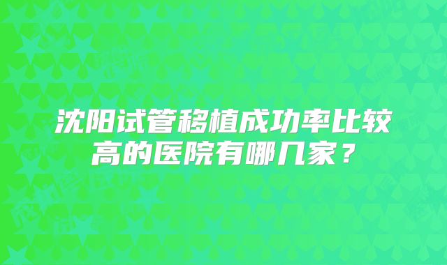 沈阳试管移植成功率比较高的医院有哪几家?