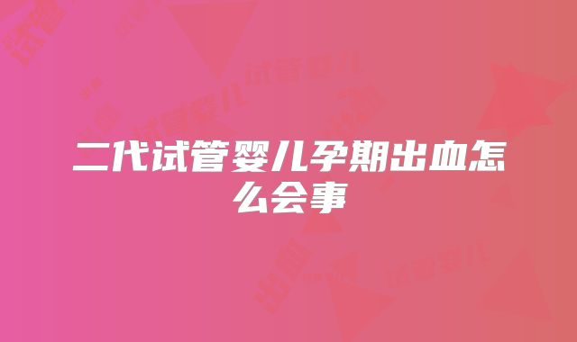二代试管婴儿孕期出血怎么会事