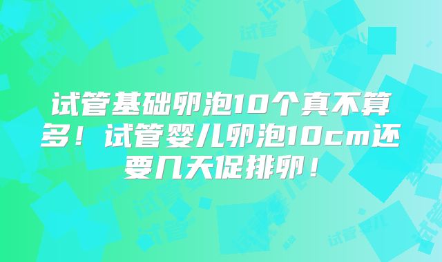 试管基础卵泡10个真不算多！试管婴儿卵泡10cm还要几天促排卵！