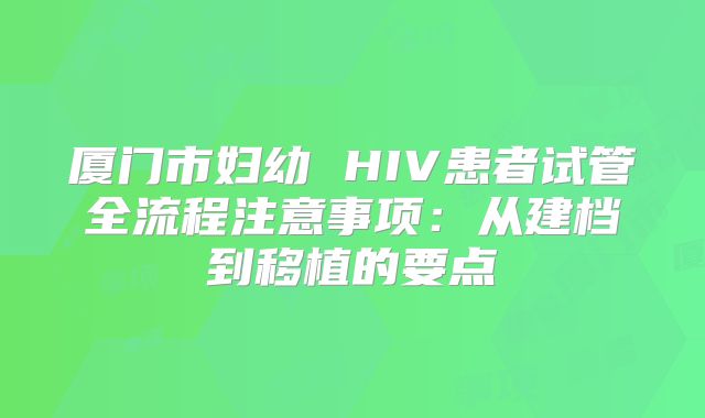 厦门市妇幼 HIV患者试管全流程注意事项：从建档到移植的要点