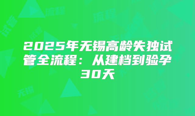 2025年无锡高龄失独试管全流程：从建档到验孕30天