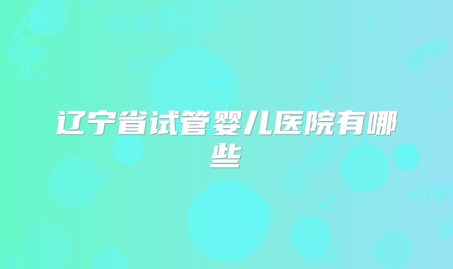 辽宁省试管婴儿医院有哪些