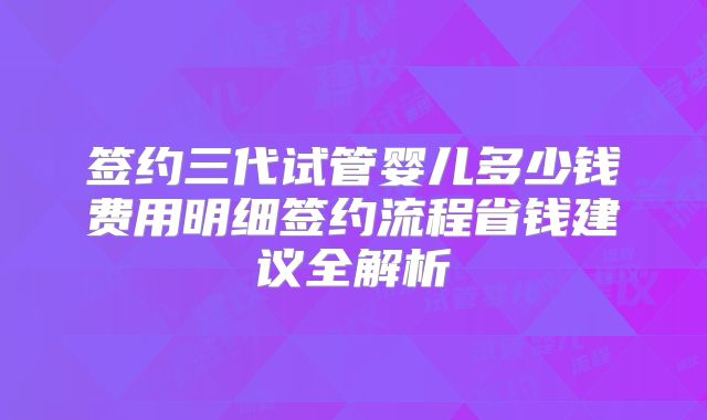 签约三代试管婴儿多少钱费用明细签约流程省钱建议全解析