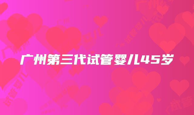 广州第三代试管婴儿45岁