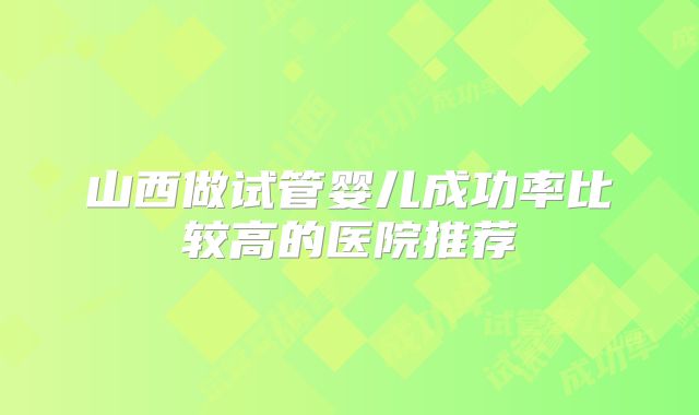 山西做试管婴儿成功率比较高的医院推荐