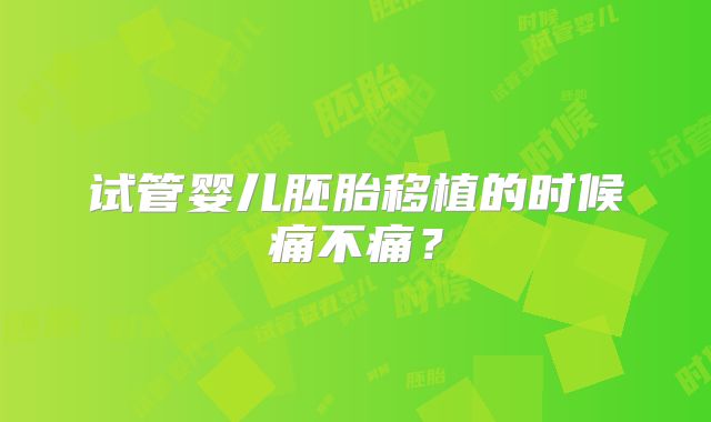 试管婴儿胚胎移植的时候痛不痛？