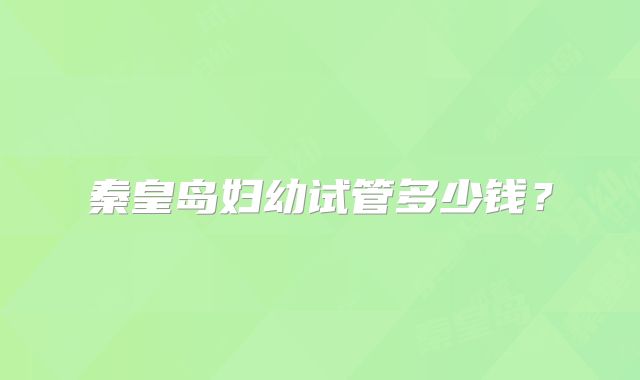 秦皇岛妇幼试管多少钱？
