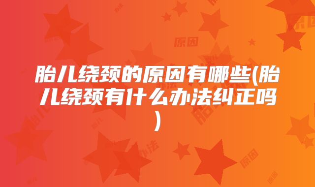 胎儿绕颈的原因有哪些(胎儿绕颈有什么办法纠正吗)