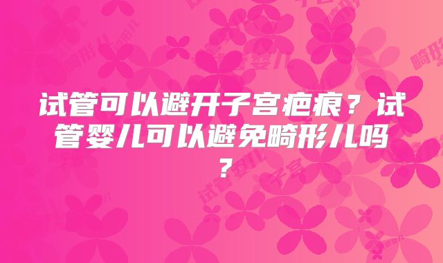 试管可以避开子宫疤痕？试管婴儿可以避免畸形儿吗？