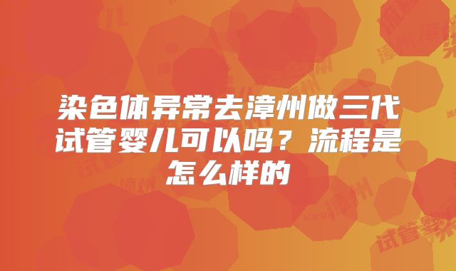 染色体异常去漳州做三代试管婴儿可以吗?流程是怎么样的