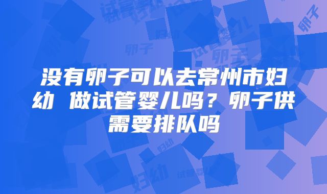 没有卵子可以去常州市妇幼 做试管婴儿吗？卵子供需要排队吗