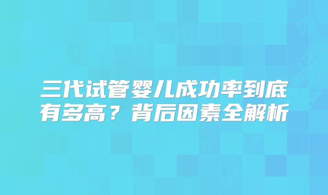 三代试管婴儿成功率到底有多高？背后因素全解析