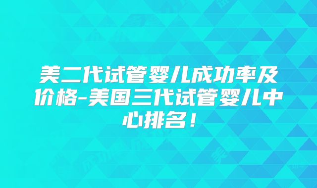 美二代试管婴儿成功率及价格-美国三代试管婴儿中心排名！