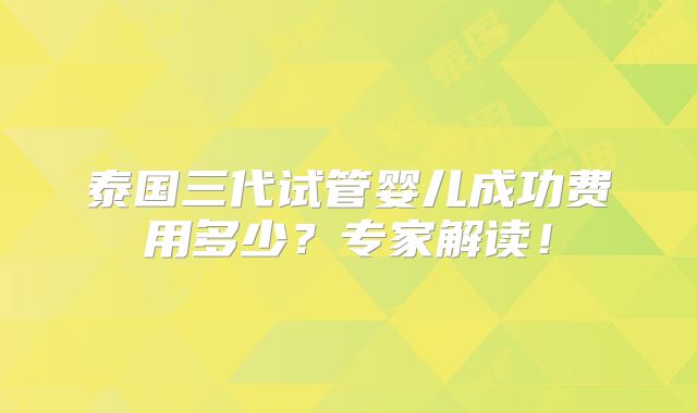 泰国三代试管婴儿成功费用多少？专家解读！