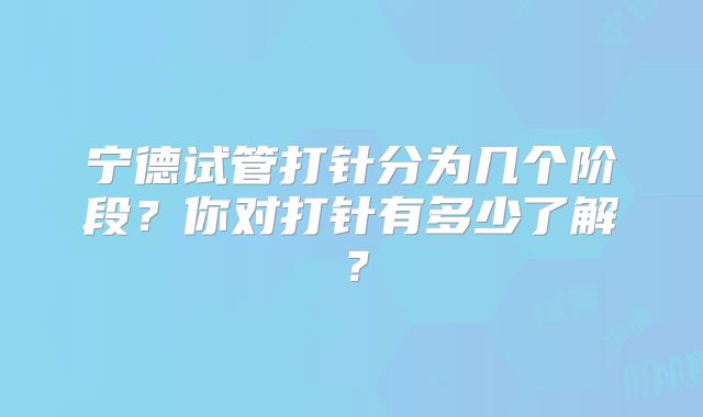 宁德试管打针分为几个阶段?你对打针有多少了解?